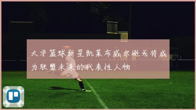 大学篮球新星凯莱布威尔逊或将成为联盟未来的代表性人物