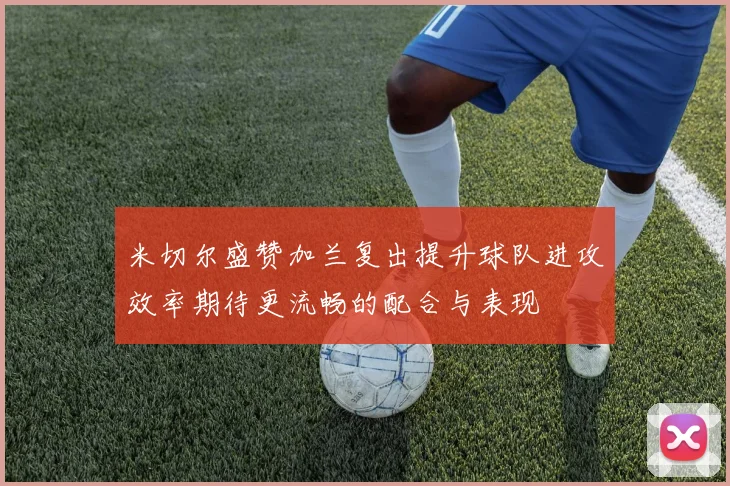 米切尔盛赞加兰复出提升球队进攻效率期待更流畅的配合与表现