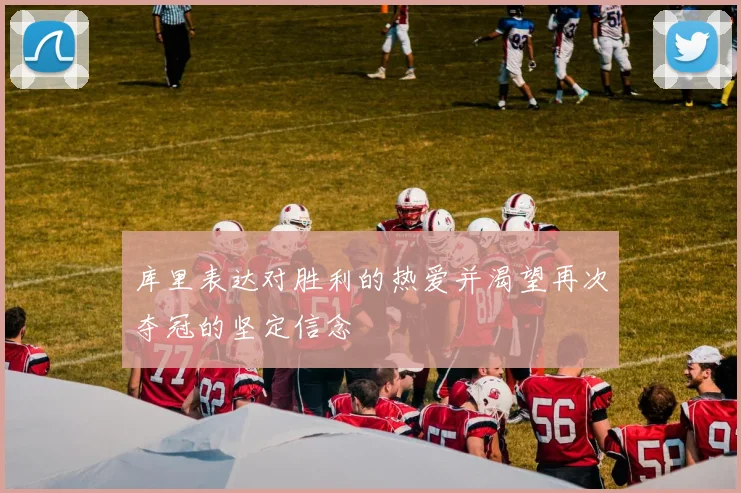 库里表达对胜利的热爱并渴望再次夺冠的坚定信念