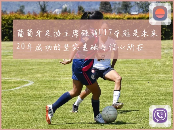 葡萄牙足协主席强调U17夺冠是未来20年成功的坚实基础与信心所在