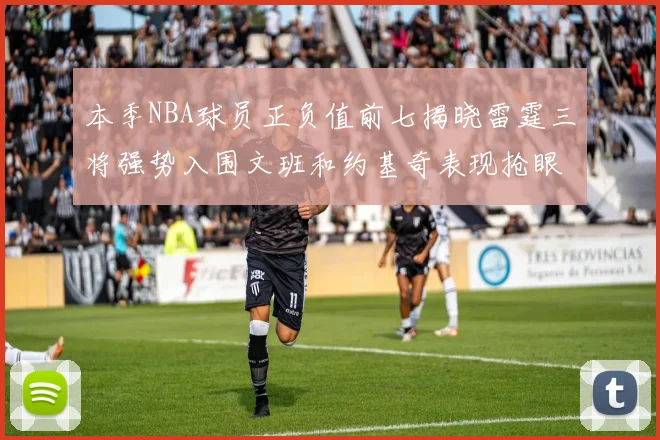 本季NBA球员正负值前七揭晓雷霆三将强势入围文班和约基奇表现抢眼