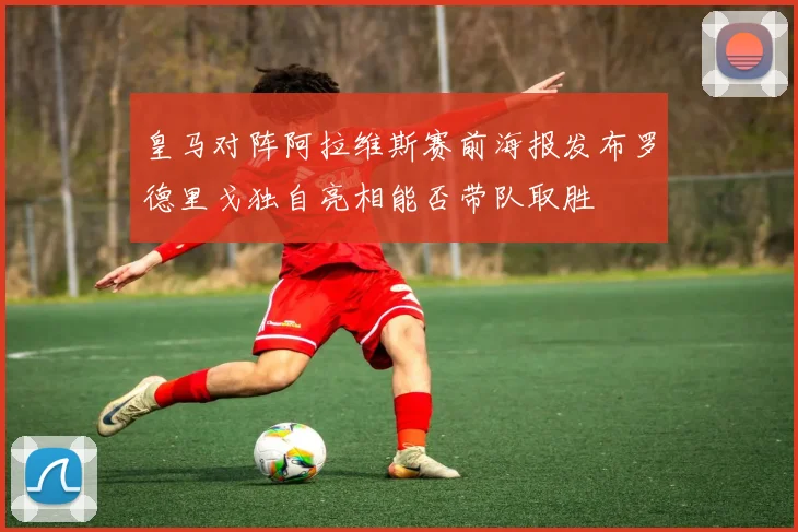 皇马对阵阿拉维斯赛前海报发布罗德里戈独自亮相能否带队取胜