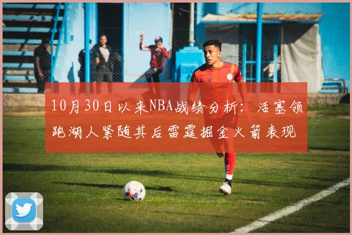 10月30日以来NBA战绩分析：活塞领跑湖人紧随其后雷霆掘金火箭表现不俗