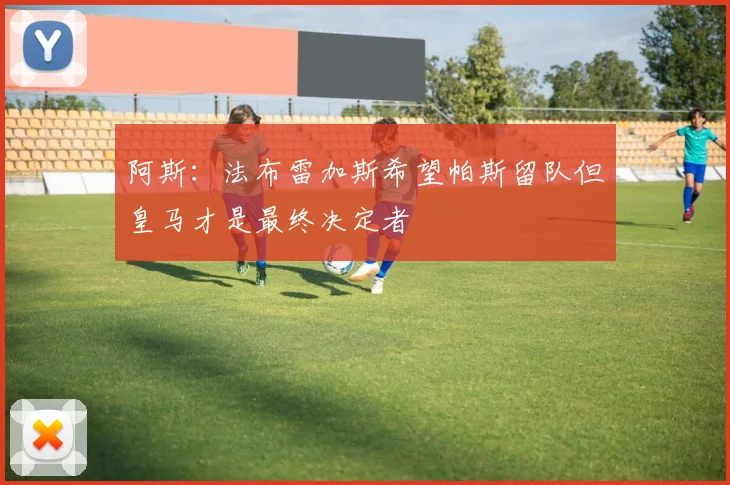 阿斯：法布雷加斯希望帕斯留队但皇马才是最终决定者