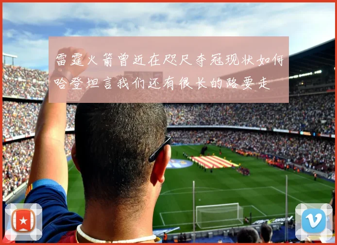 雷霆火箭曾近在咫尺夺冠现状如何哈登坦言我们还有很长的路要走