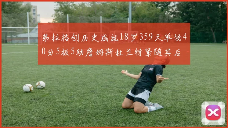 弗拉格创历史成就18岁359天单场40分5板5助詹姆斯杜兰特紧随其后