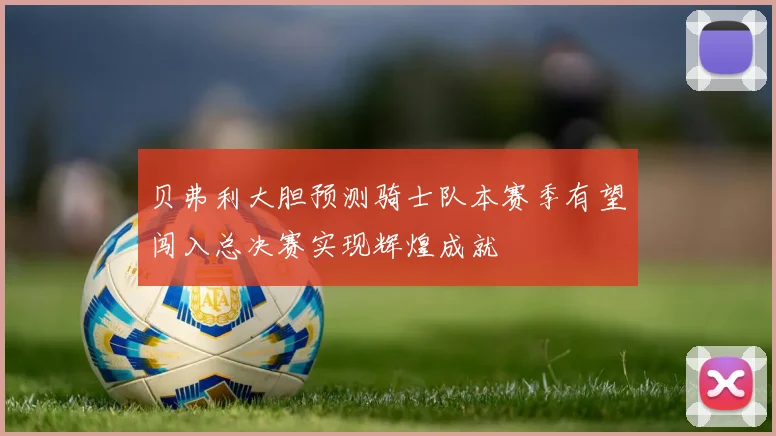 贝弗利大胆预测骑士队本赛季有望闯入总决赛实现辉煌成就