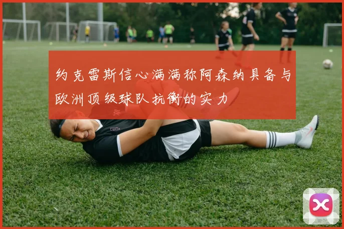 约克雷斯信心满满称阿森纳具备与欧洲顶级球队抗衡的实力