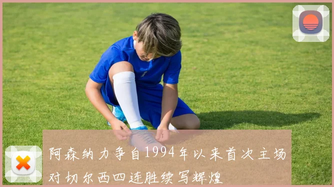 阿森纳力争自1994年以来首次主场对切尔西四连胜续写辉煌