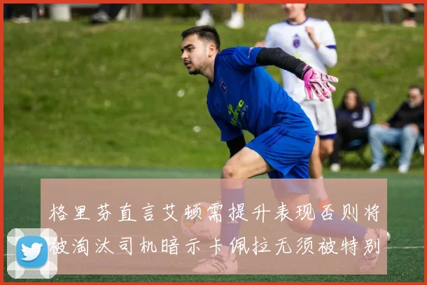 格里芬直言艾顿需提升表现否则将被淘汰司机暗示卡佩拉无须被特别提及