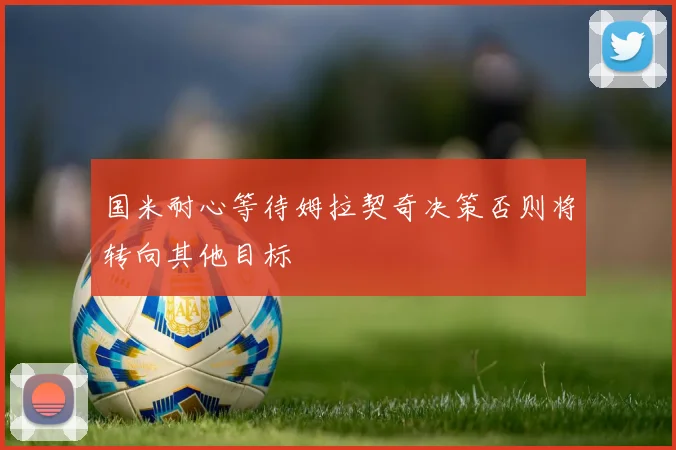 国米耐心等待姆拉契奇决策否则将转向其他目标