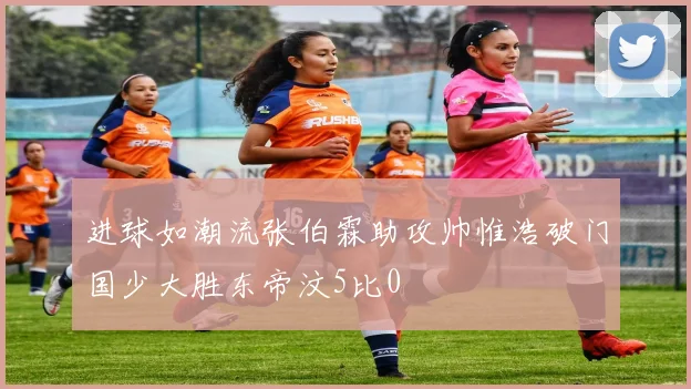 进球如潮流张伯霖助攻帅惟浩破门国少大胜东帝汶5比0
