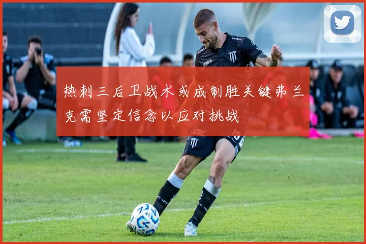 热刺三后卫战术或成制胜关键弗兰克需坚定信念以应对挑战