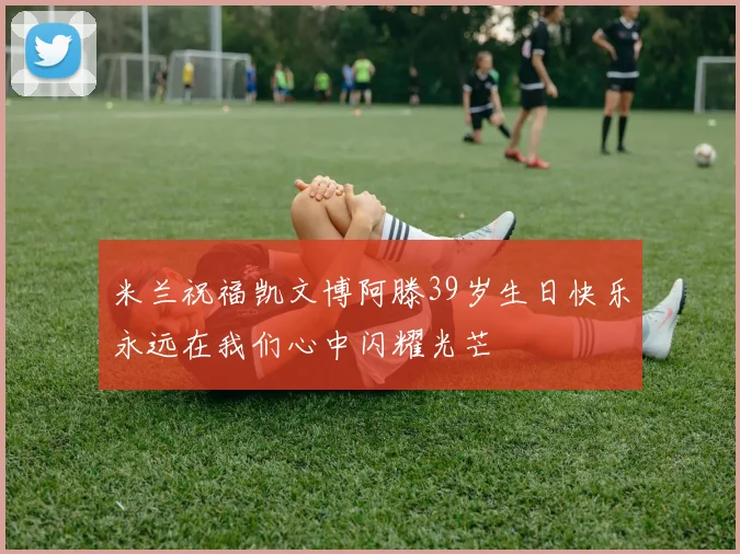 米兰祝福凯文博阿滕39岁生日快乐永远在我们心中闪耀光芒