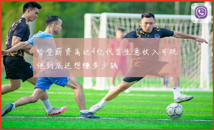 哈登薪资高达4亿代言生意收入可观他到底还想赚多少钱