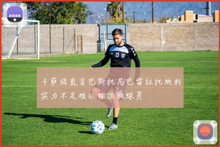 卡萨诺直言巴斯托尼巴雷拉托纳利实力不足难以称顶级球员