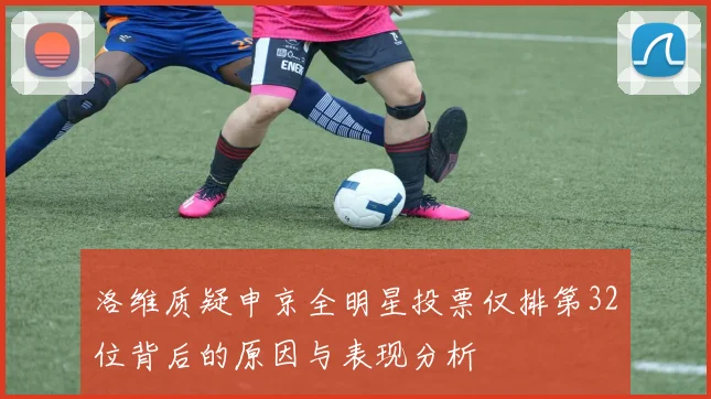 洛维质疑申京全明星投票仅排第32位背后的原因与表现分析