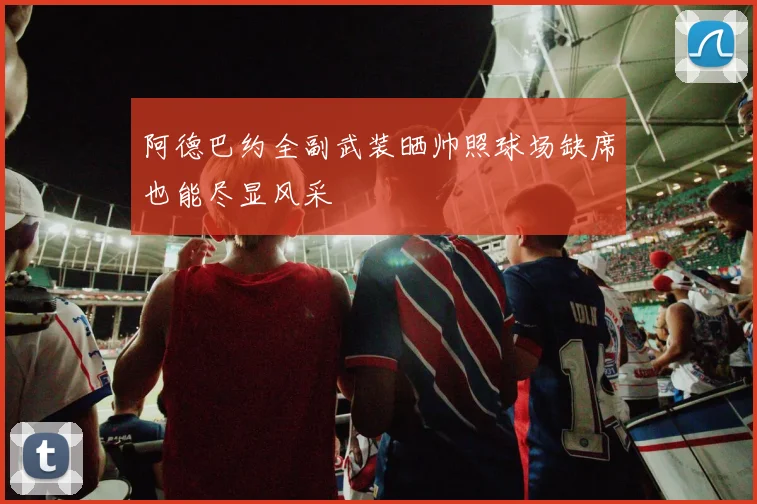 阿德巴约全副武装晒帅照球场缺席也能尽显风采