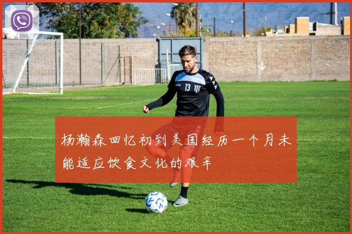 杨瀚森回忆初到美国经历一个月未能适应饮食文化的艰辛