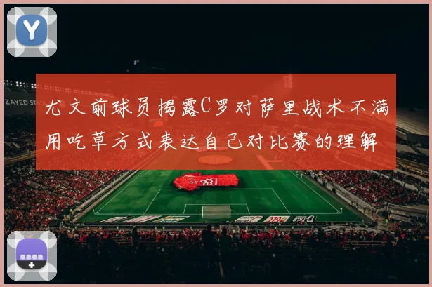 尤文前球员揭露C罗对萨里战术不满用吃草方式表达自己对比赛的理解