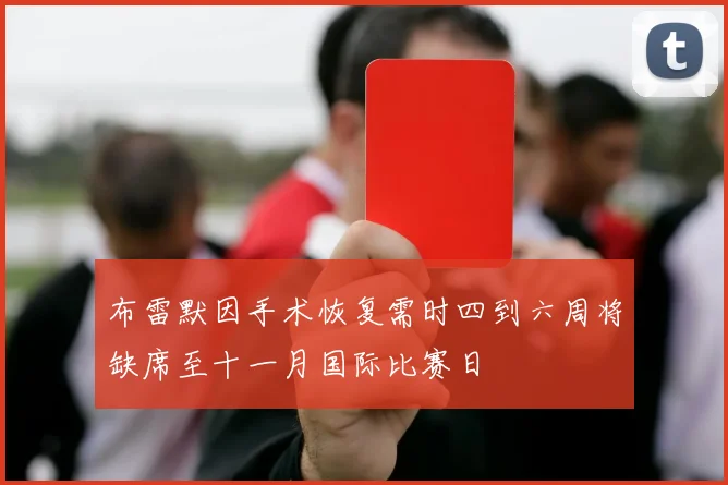 布雷默因手术恢复需时四到六周将缺席至十一月国际比赛日