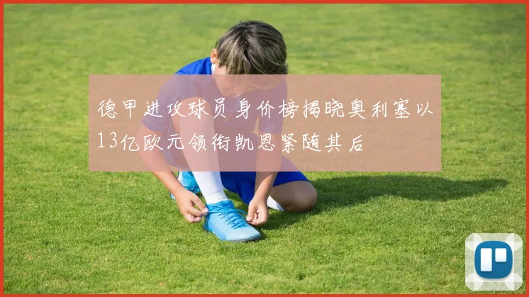 德甲进攻球员身价榜揭晓奥利塞以13亿欧元领衔凯恩紧随其后