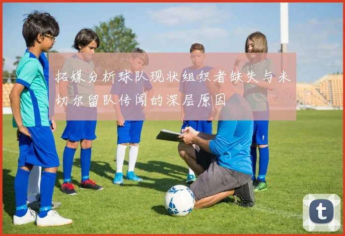 拓媒分析球队现状组织者缺失与米切尔留队传闻的深层原因