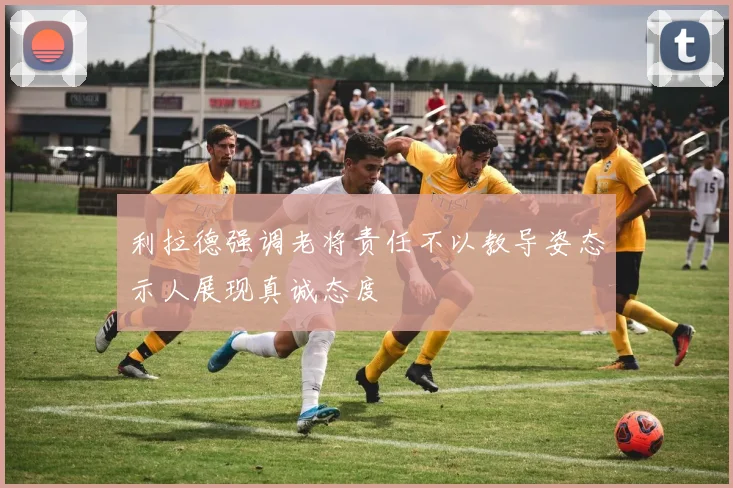 利拉德强调老将责任不以教导姿态示人展现真诚态度