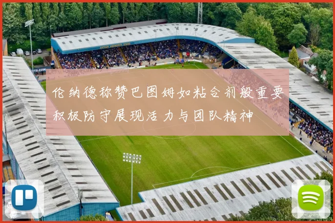伦纳德称赞巴图姆如粘合剂般重要积极防守展现活力与团队精神
