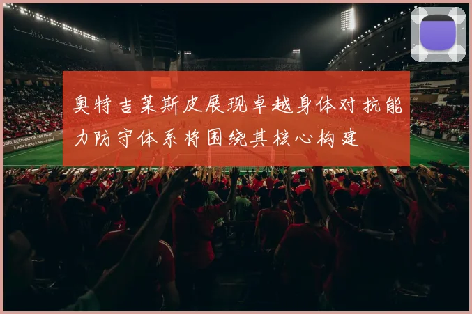 奥特吉莱斯皮展现卓越身体对抗能力防守体系将围绕其核心构建