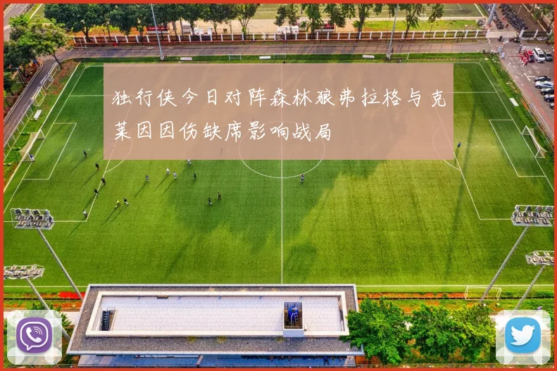 独行侠今日对阵森林狼弗拉格与克莱因因伤缺席影响战局