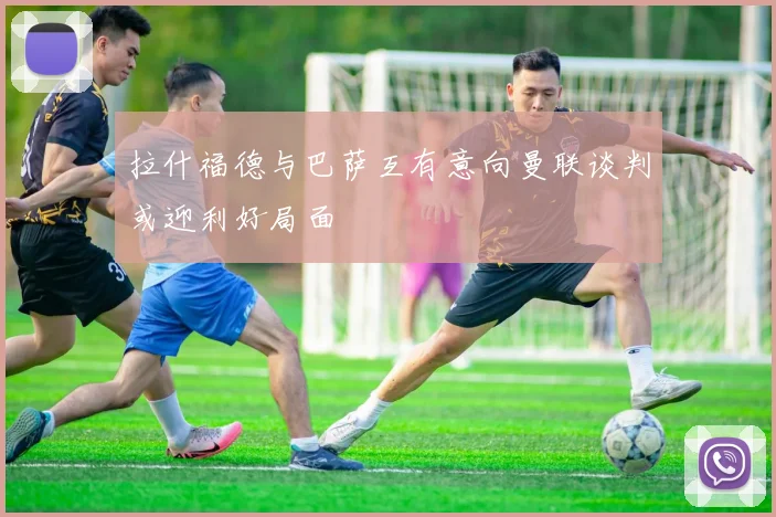 拉什福德与巴萨互有意向曼联谈判或迎利好局面