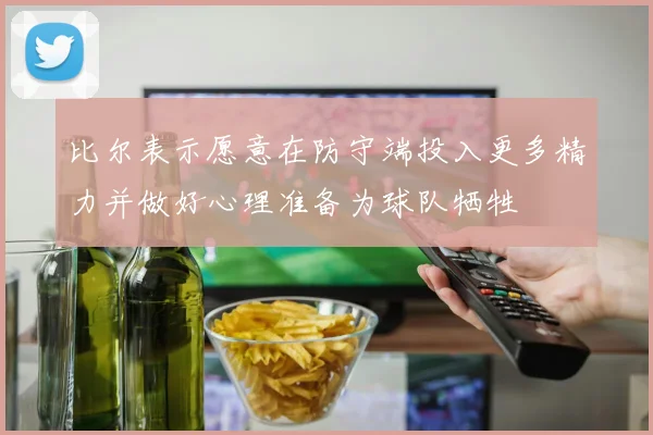 比尔表示愿意在防守端投入更多精力并做好心理准备为球队牺牲