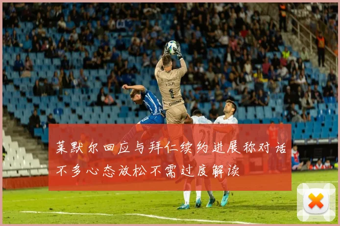 莱默尔回应与拜仁续约进展称对话不多心态放松不需过度解读